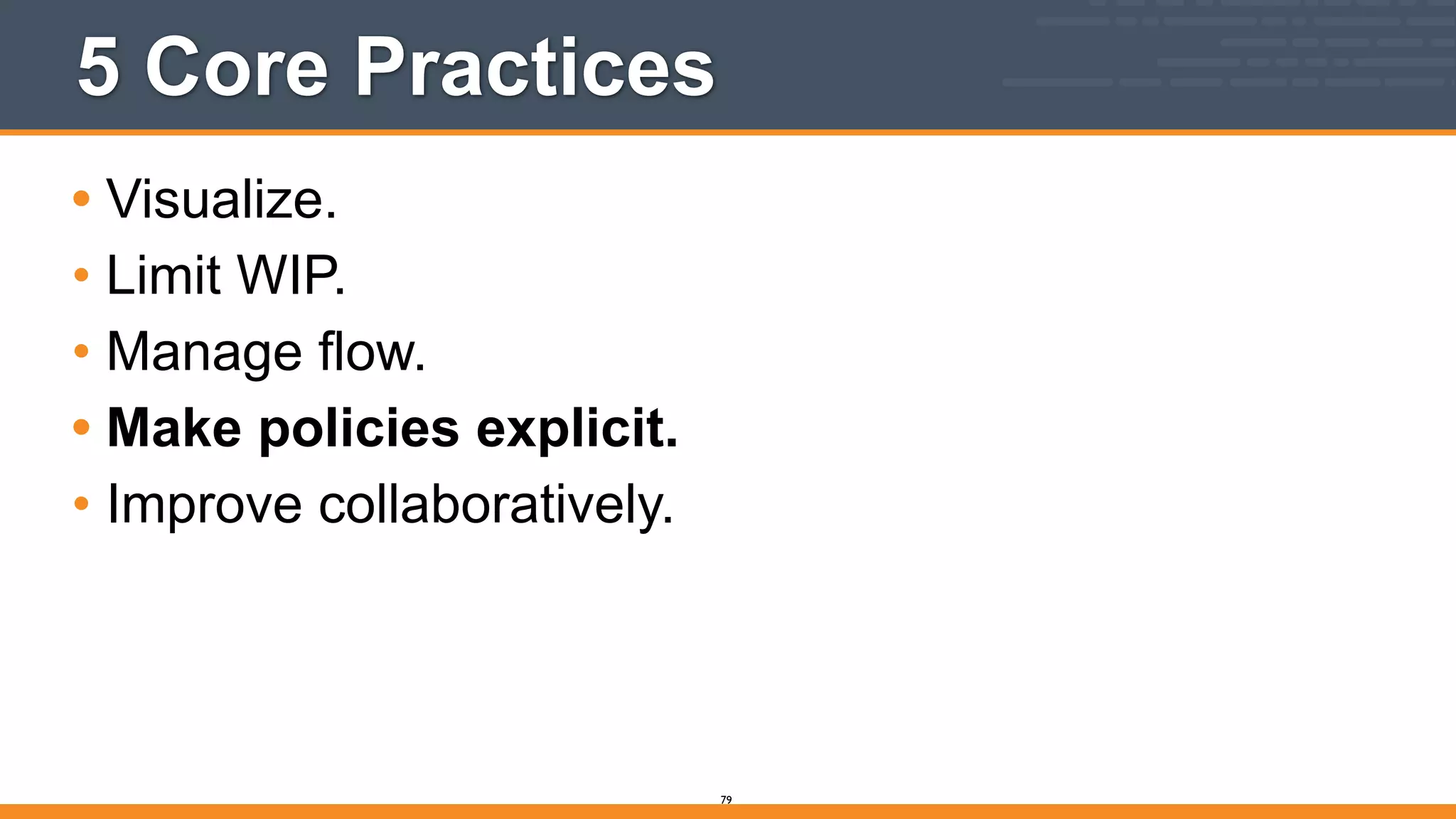 5 Core Practices
• Visualize.
• Limit WIP.
• Manage flow.
• Make policies explicit.
• Improve collaboratively.
79
 