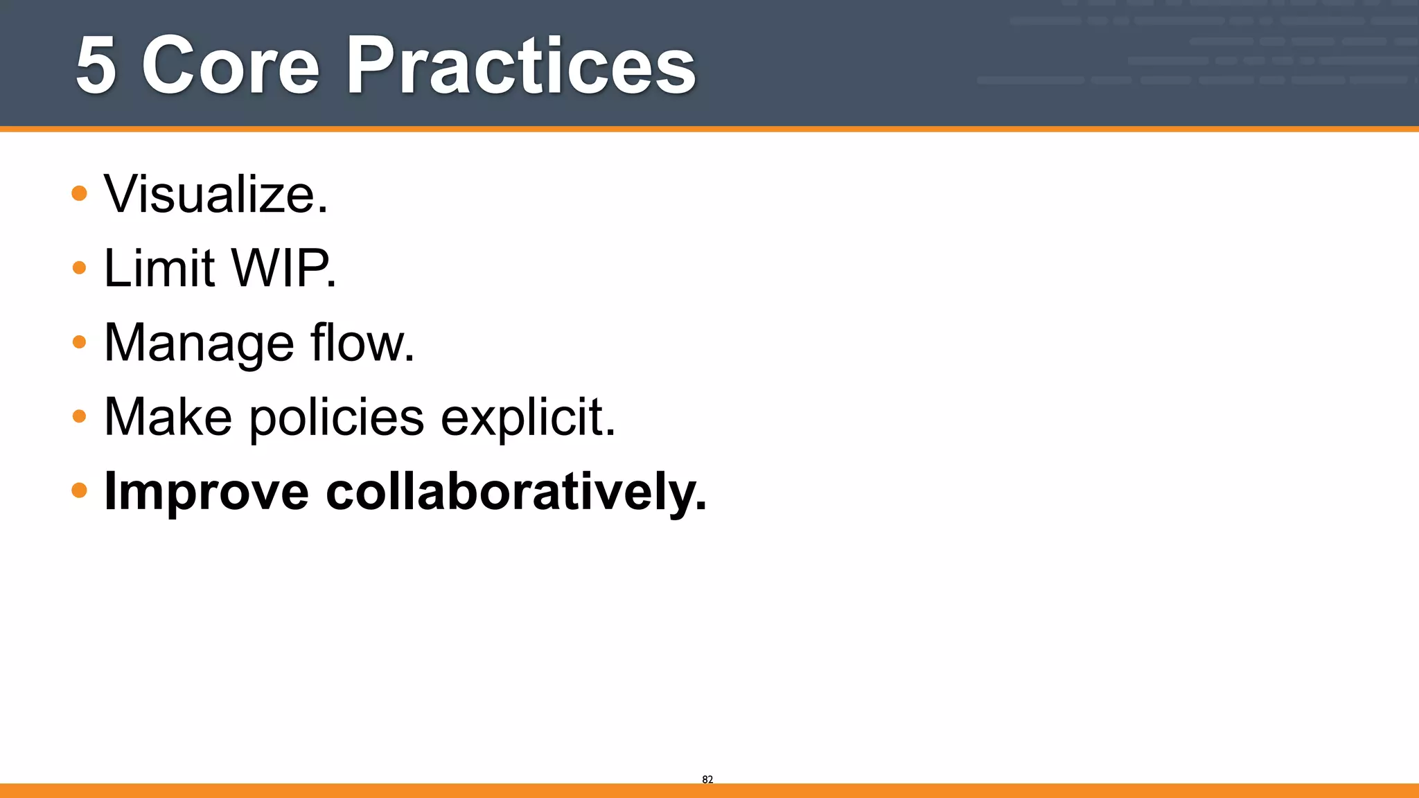 5 Core Practices
• Visualize.
• Limit WIP.
• Manage flow.
• Make policies explicit.
• Improve collaboratively.
82
 