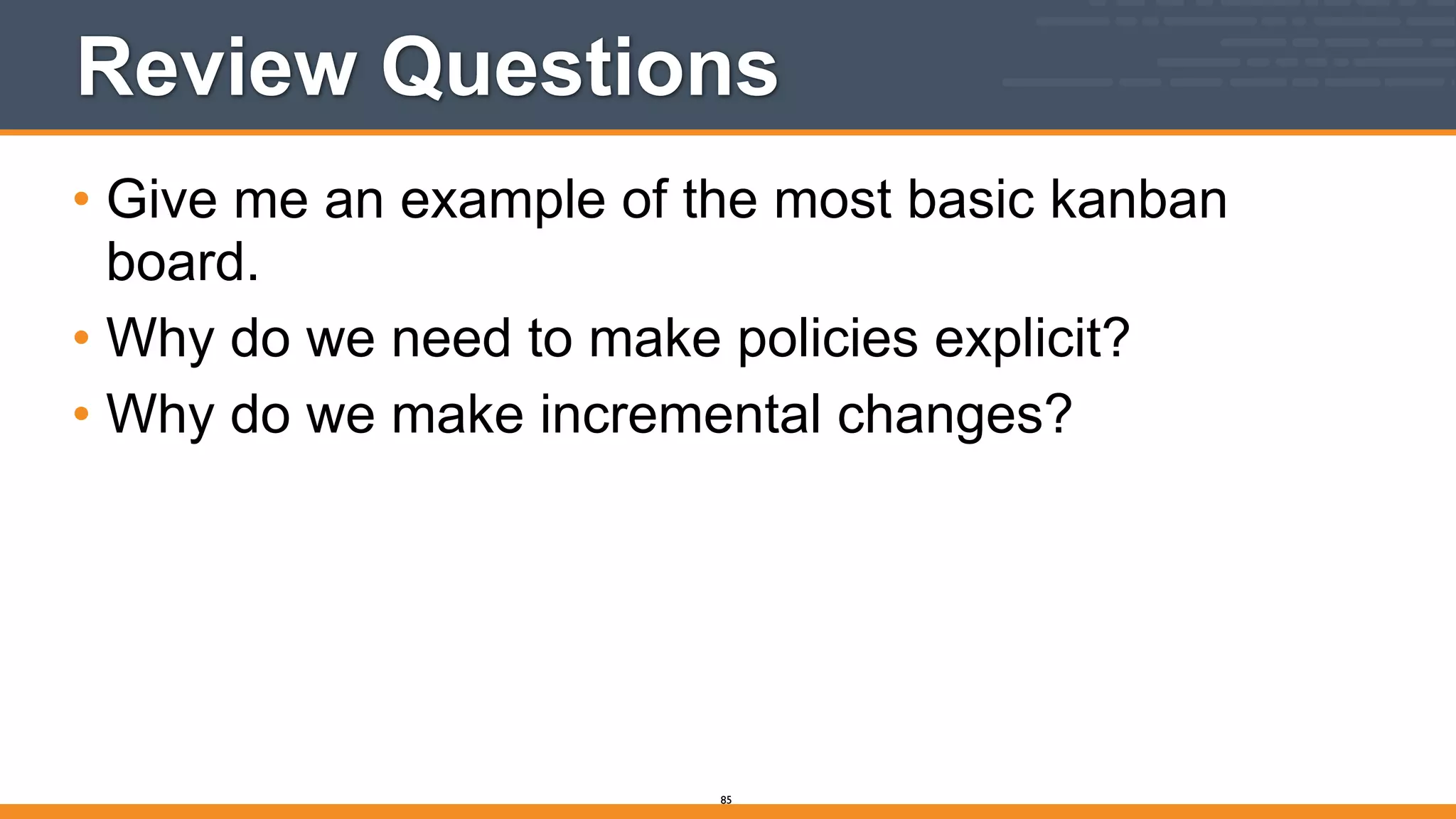 Review Questions
• Give me an example of the most basic kanban
board.
• Why do we need to make policies explicit?
• Why do we make incremental changes?
85
 