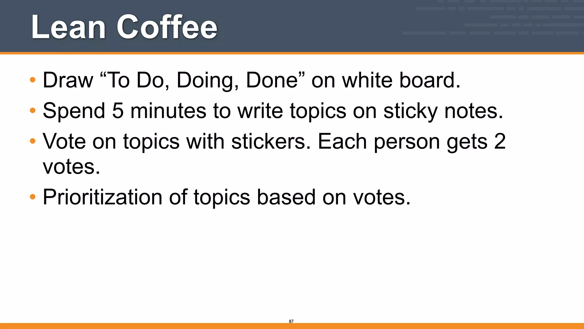 Lean Coffee
• Draw “To Do, Doing, Done” on white board.
• Spend 5 minutes to write topics on sticky notes.
• Vote on topics with stickers. Each person gets 2
votes.
• Prioritization of topics based on votes.
87
 