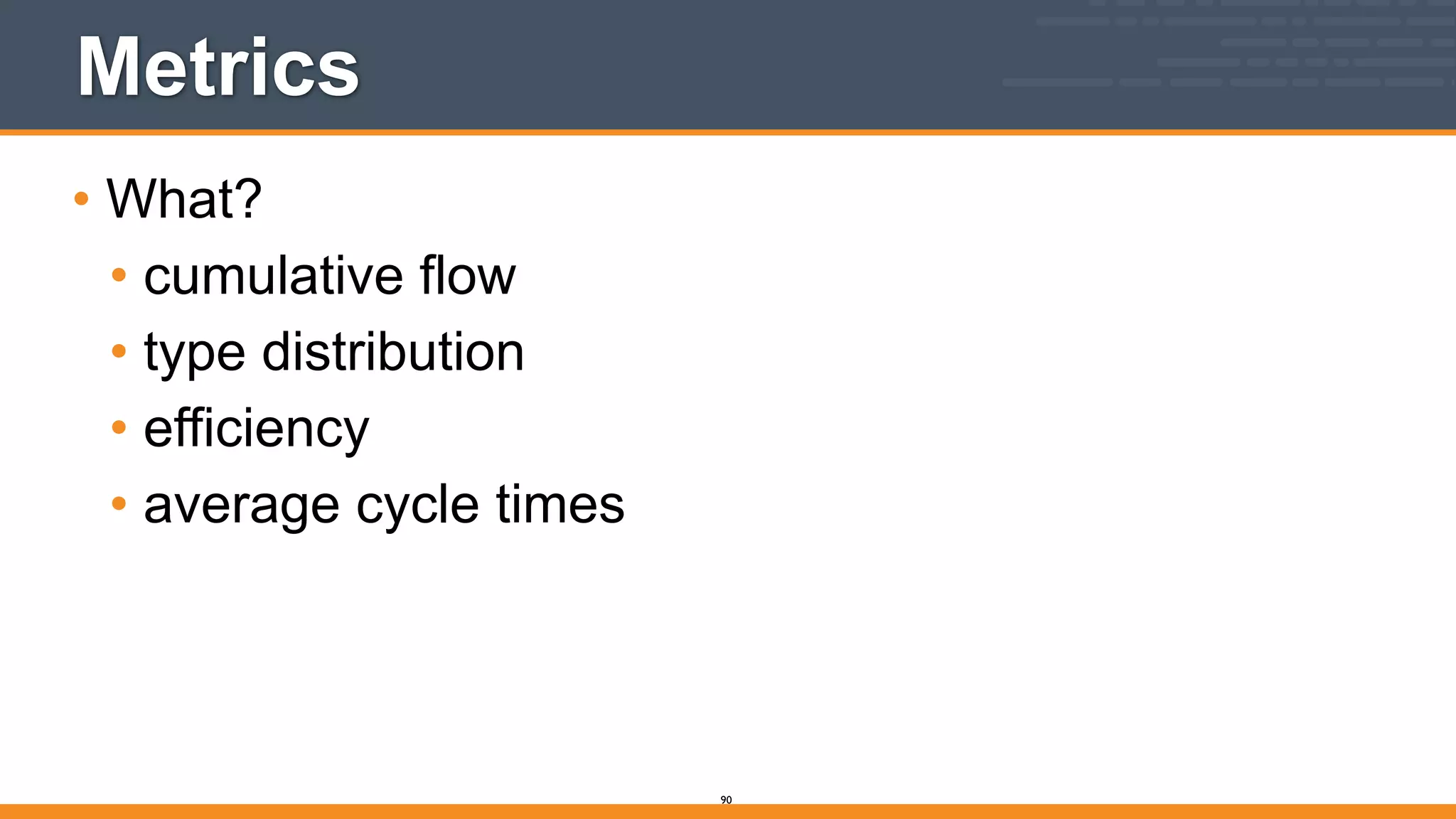 Metrics
• What?
• cumulative flow
• type distribution
• efficiency
• average cycle times
90
 