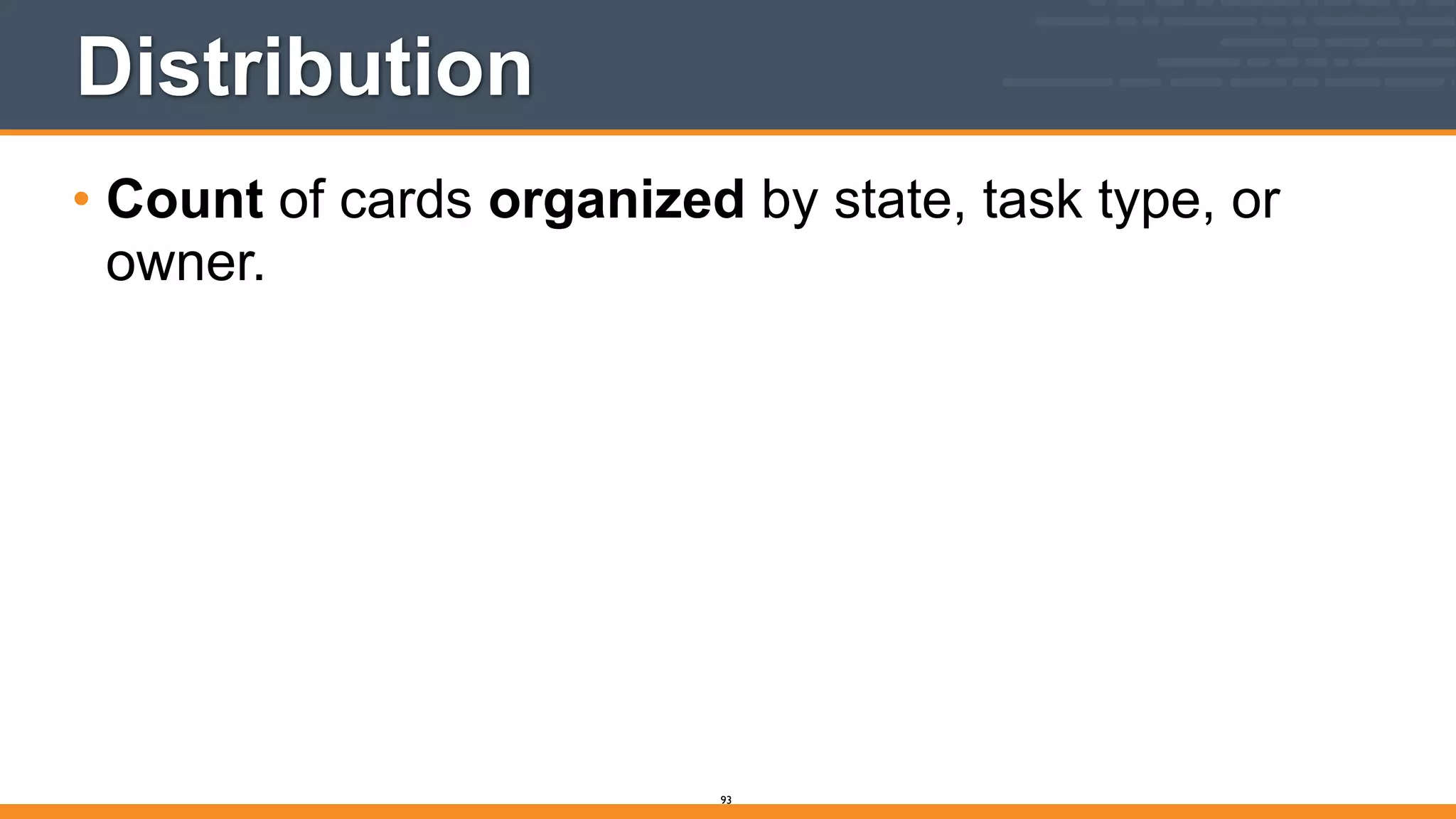 Distribution
• Count of cards organized by state, task type, or
owner.
93
 