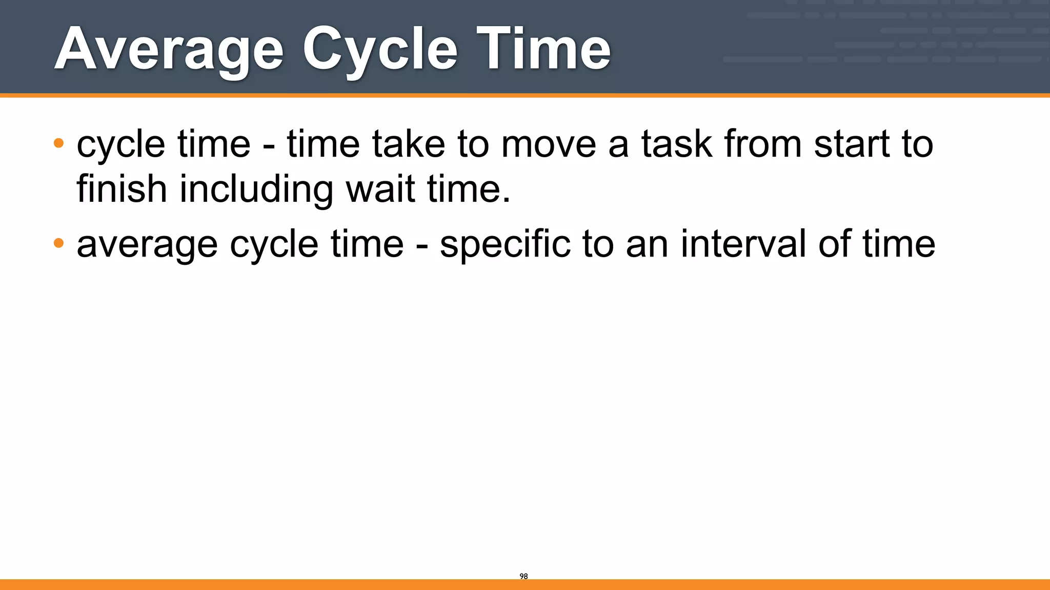 Average Cycle Time
• cycle time - time take to move a task from start to
finish including wait time.
• average cycle time - specific to an interval of time
98
 