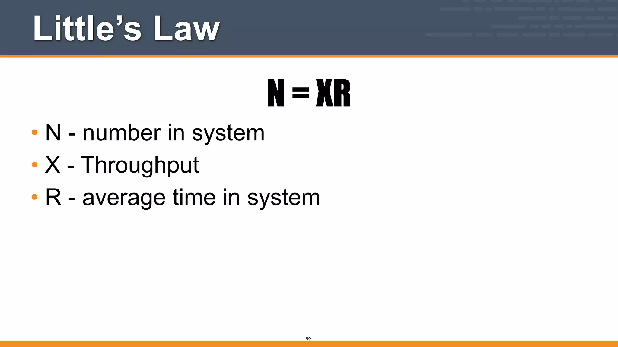 Little’s Law
N = XR
• N - number in system
• X - Throughput
• R - average time in system
99
 