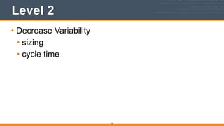 Level 2
• Decrease Variability
• sizing
• cycle time
103
 