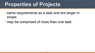 Properties of Projects
• same requirements as a task and are larger in
scope.
• may be comprised of more than one task.
27
 