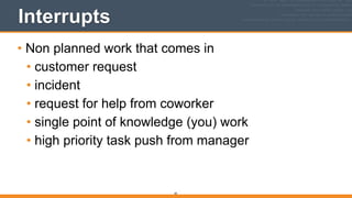 Interrupts
• Non planned work that comes in
• customer request
• incident
• request for help from coworker
• single point of knowledge (you) work
• high priority task push from manager
30
 