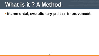What is it ? A Method.
• incremental, evolutionary process improvement
49
 