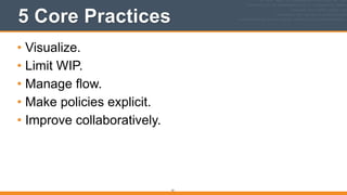 5 Core Practices
• Visualize.
• Limit WIP.
• Manage flow.
• Make policies explicit.
• Improve collaboratively.
51
 
