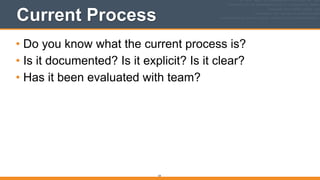 Current Process
• Do you know what the current process is?
• Is it documented? Is it explicit? Is it clear?
• Has it been evaluated with team?
54
 