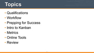 Topics
• Qualifications
• Workflow
• Prepping for Success
• Intro to Kanban
• Metrics
• Online Tools
• Review
7
 