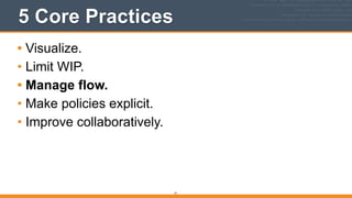5 Core Practices
• Visualize.
• Limit WIP.
• Manage flow.
• Make policies explicit.
• Improve collaboratively.
77
 