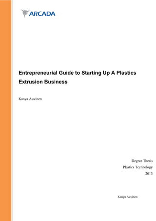 Kanya Auvinen
Entrepreneurial Guide to Starting Up A Plastics
Extrusion Business
Kanya Auvinen
Degree Thesis
Plastics Technology
2013
 