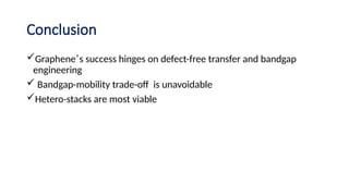 Conclusion
Graphene’s success hinges on defect-free transfer and bandgap
engineering
 Bandgap-mobility trade-off is unavoidable
Hetero-stacks are most viable
 