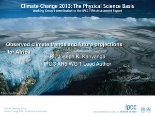 © Yann Arthus-Bertrand / Altitude
Observed climate trends and future projections
for Africa
Dr. Joseph K. Kanyanga
IPCC AR5 WG 1 Lead Author
 