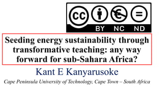 Seeding energy sustainability through
transformative teaching: any way
forward for sub-Sahara Africa?
Kant E Kanyarusoke
Cape Peninsula University of Technology, Cape Town – South Africa
 
