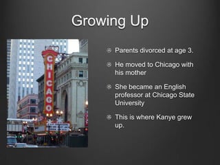 Growing UpParents divorced at age 3.He moved to Chicago with his motherShe became an English professor at Chicago State UniversityThis is where Kanye grew up.