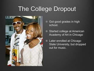 The College DropoutGot good grades in high school.Started college at American Academy of Art in ChicagoLater enrolled at Chicago State University, but dropped out for music.