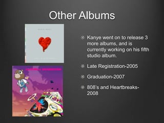 Other AlbumsKanye went on to release 3 more albums, and is currently working on his fifth studio album.Late Registration-2005Graduation-2007808’s and Heartbreaks-2008