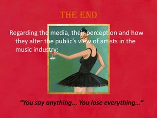 The end Regarding the media, their perception and how they alter the public’s view of artists in the music industry: “You say anything... You lose everything...” 