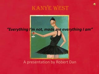 Kanye West  “Everything I’m not, made me everything I am” A presentation by Robert Dan  