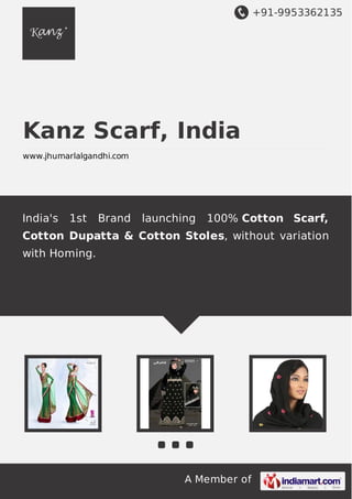 +91-9953362135
A Member of
Kanz Scarf, India
www.jhumarlalgandhi.com
India's 1st Brand launching 100% Cotton Scarf,
Cotton Dupatta & Cotton Stoles, without variation
with Homing.
 