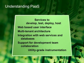Understanding PaaSServices to develop, test, deploy, hostWeb based user interfaceMulti-tenant architectureIntegration with web services and databasesSupport for development team collaborationUtility-grade instrumentation