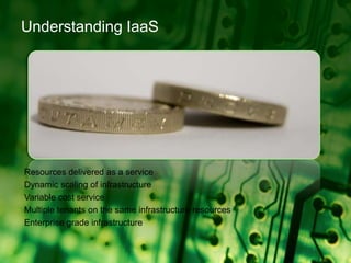 Understanding IaaSResources delivered as a service Dynamic scaling of infrastructureVariable cost serviceMultiple tenants on the same infrastructure resourcesEnterprise grade infrastructure