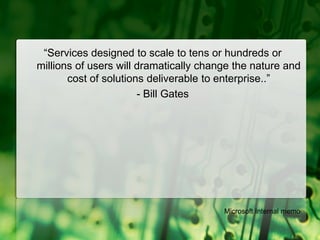 “Services designed to scale to tens or hundreds or millions of users will dramatically change the nature and cost of solutions deliverable to enterprise..”- Bill GatesMicrosoft Internal memo