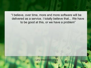 “I believe, over time, more and more software will be delivered as a service. I totally believe that... We have to be good at this, or we have a problem”- Larry Ellison CEO Oracle