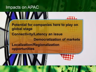 Impacts on APACPotential for companies here to play on global stageConnectivity/Latency an issueDemocratization of marketsLocalization/Regionalization opportunities