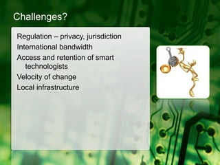 Challenges?Regulation – privacy, jurisdictionInternational bandwidthAccess and retention of smart technologistsVelocity of changeLocal infrastructure
