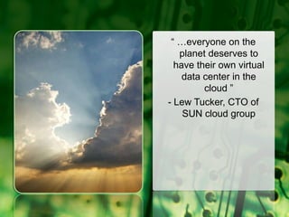 “ …everyone on the planet deserves to have their own virtual data center in the cloud ”- Lew Tucker, CTO of SUN cloud group