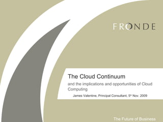 The Cloud Continuum and the implications and opportunities of Cloud Computing James Valentine, Principal Consultant, 5 th  Nov. 2009 