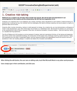 After clicking the edit button, the user sees an editing suite, much like Microsoft Word
or any other word processor.

Users simply type in their contribution, and click save.
 