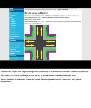 Contributions ranged from simple spelling corrections, through to extensive well-
considered articles such as this one.

This contribution shared knowledge on how the city of Helsinki successfully dealt
with bicycle lanes.

What's important to note here is that certain people are naturally drawn towards
certain tasks and types of engagement...
 