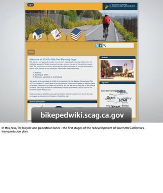 bikepedwiki.scag.ca.gov
- In this case, for bicycle and pedestrian lanes - the ﬁrst stages of the
redevelopment of Southern California’s transportation plan
 