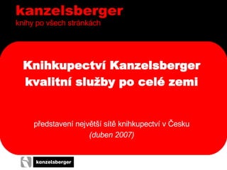 kanzelsberger
knihy po všech stránkách




  Knihkupectví Kanzelsberger
  kvalitní služby po celé zemi


     představení největší sítě knihkupectví v Česku
                     (duben 2007)


  • ddd
 