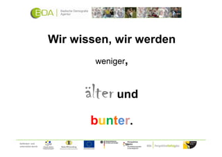 Wir wissen, wir werden
                             weniger,



                           älter und
                            bunter.
Gefördert und
unterstützt durch:
 
