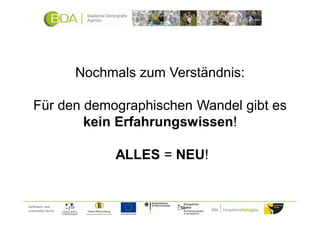 Nochmals zum Verständnis:

   Für den demographischen Wandel gibt es
           kein Erfahrungswissen!

                          ALLES = NEU!


Gefördert und
unterstützt durch:
 