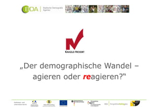 „Der demographische Wandel –
           agieren oder reagieren?“


Gefördert und
unterstützt durch:
 