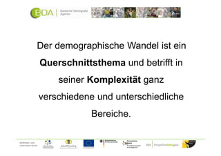 Der demographische Wandel ist ein
                     Querschnittsthema und betrifft in
                         seiner Komplexität ganz
                     verschiedene und unterschiedliche
                                Bereiche.

Gefördert und
unterstützt durch:
 