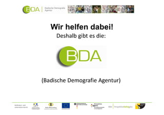 Wir helfen dabei!
                          Deshalb gibt es die:




                     (Badische Demografie Agentur)


Gefördert und
unterstützt durch:
 