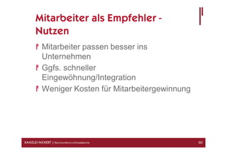 Mitarbeiter als Empfehler -
       Nutzen
            Mitarbeiter passen besser ins
            Unternehmen
            Ggfs. schneller
            Eingewöhnung/Integration
            Weniger Kosten für Mitarbeitergewinnung




KANZLEI NICKERT | RECHTSANWÄLTE & STEUERBERATER       60
 