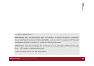 Über KANZLEI NICKERT, Offenburg:

         KANZLEI NICKERT ist eine Unternehmerkanzlei im besten Sinne: Sie bietet in den Bereichen Rechtsberatung, Steuerberatung
         und betriebswirtschaftliche Beratung all diejenigen Dienstleistungen an, die ein Unternehmen / Unternehmer klassischerweise
         benötigt. Zudem hat sie Kompetenzzentren für die Bereiche Bau, Sanierungsberatung sowie Personalwesen eingerichtet.
         Rechtsanwälte, Fachanwälte für Steuerrecht und Steuerberater arbeiten dabei Hand in Hand.

         KANZLEI NICKERT ist seit März 2009 zertifiziert nach ISO 9001:2008 und für die Steuerberatung zusätzlich nach dem DStV-
         Qualitätssiegel, dem Qualitätsstandard des Deutschen Steuerberaterverbandes. 2009 und 2011 wurde die Kanzlei von FOCUS
         MONEY in die Liste der TOP-Steuerberater aufgenommen.

         Weitere Informationen finden Sie unter: www.kanzlei-nickert.de




KANZLEI NICKERT | RECHTSANWÄLTE & STEUERBERATER                                                                                        66
 