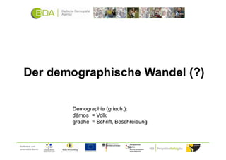 Der demographische Wandel (?)

                     Demographie (griech.):
                     démos = Volk
                     graphé = Schrift, Beschreibung



Gefördert und
unterstützt durch:
 