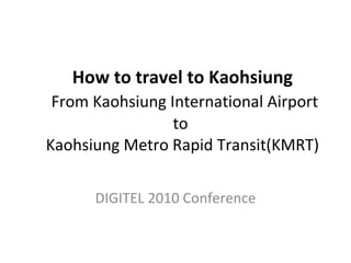 How to travel to Kaohsiung   From Kaohsiung International Airport to  Kaohsiung Metro Rapid Transit(KMRT) DIGITEL 2010 Conference 