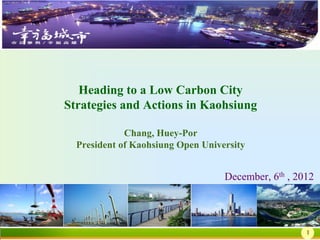 Heading to a Low Carbon City
Strategies and Actions in Kaohsiung

             Chang, Huey-Por
  President of Kaohsiung Open University


                                   December, 6th , 2012
                                   , 2011


                                                     1
 