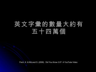 英文字彙的數量大約有 五十四萬個 Fisch, K. & McLeod S. (2008).  Did You Know 3.0?  A YouTube Video. 