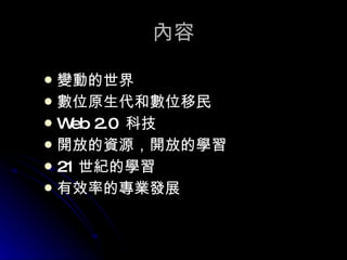 內容 變動的世界 數位原生代和數位移民 Web 2.0  科技 開放的資源，開放的學習 21 世紀的學習 有效率的專業發展 
